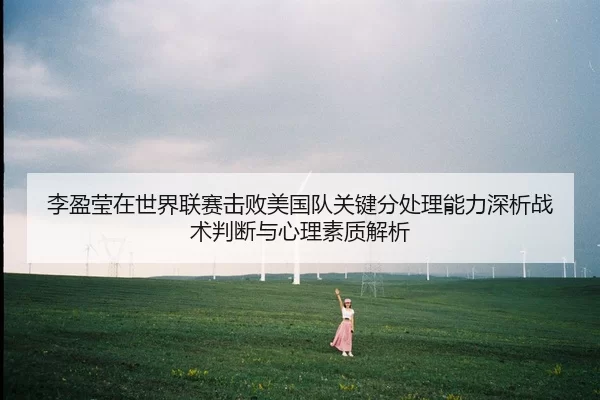 李盈莹在世界联赛击败美国队关键分处理能力深析战术判断与心理素质解析