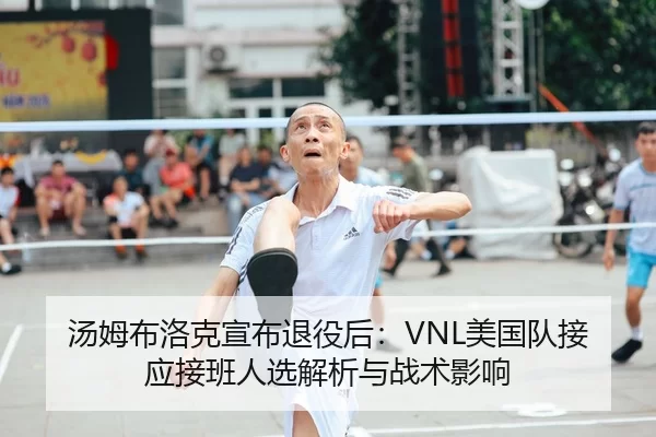 汤姆布洛克宣布退役后：VNL美国队接应接班人选解析与战术影响