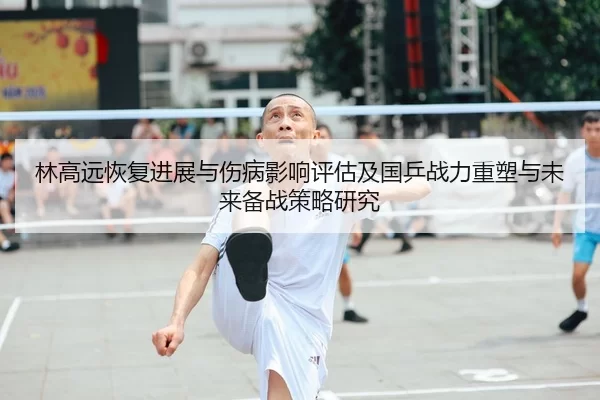 林高远恢复进展与伤病影响评估及国乒战力重塑与未来备战策略研究