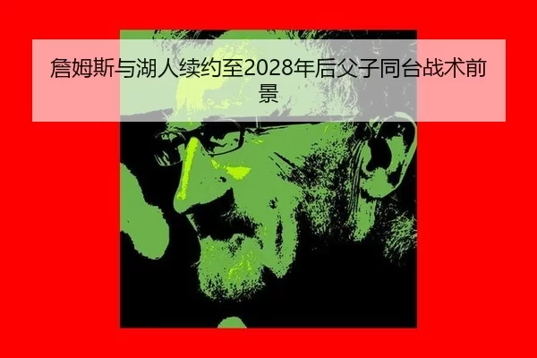 詹姆斯与湖人续约至2028年后父子同台战术前景
