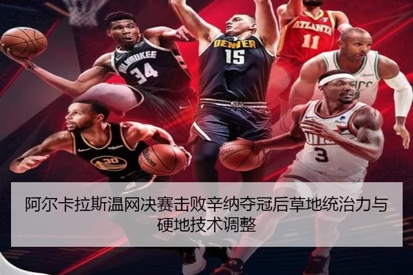 阿尔卡拉斯温网决赛击败辛纳夺冠后草地统治力与硬地技术调整
