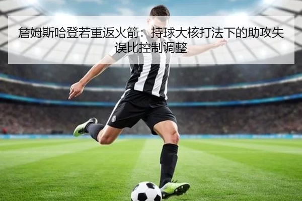 詹姆斯哈登若重返火箭：持球大核打法下的助攻失误比控制调整